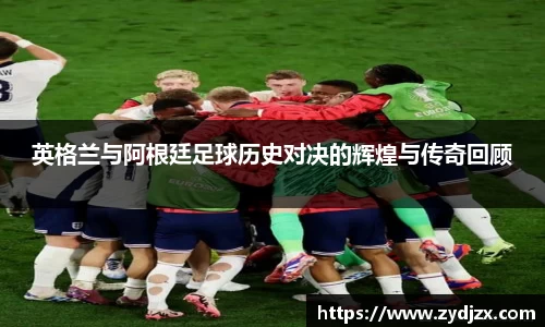 金年会英格兰与阿根廷足球历史对决的辉煌与传奇回顾