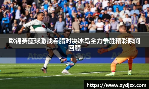 金年会欧锦赛篮球激战希腊对决冰岛全力争胜精彩瞬间回顾